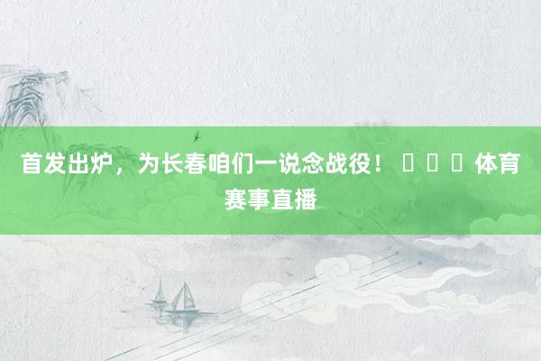 首发出炉，为长春咱们一说念战役！ ​​​体育赛事直播