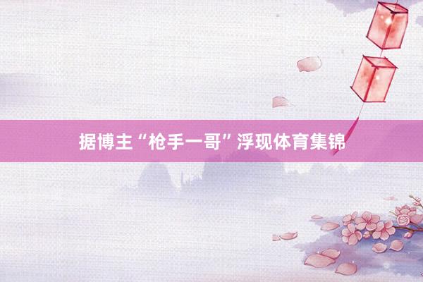 据博主“枪手一哥”浮现体育集锦