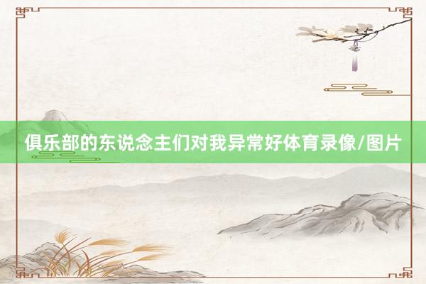 俱乐部的东说念主们对我异常好体育录像/图片