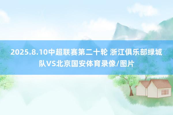 2025.8.10中超联赛第二十轮 浙江俱乐部绿城队VS北京国安体育录像/图片