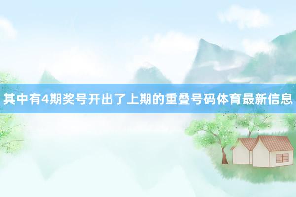 其中有4期奖号开出了上期的重叠号码体育最新信息