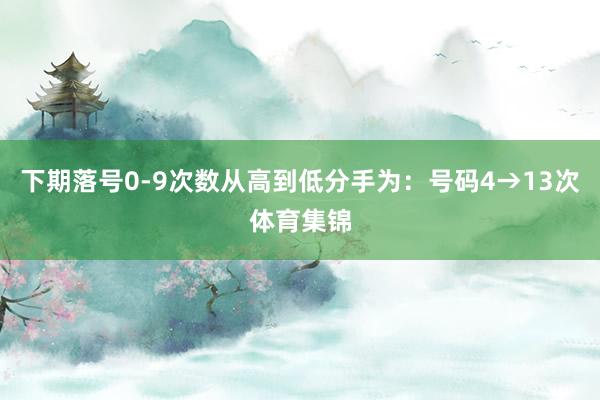 下期落号0-9次数从高到低分手为：号码4→13次体育集锦