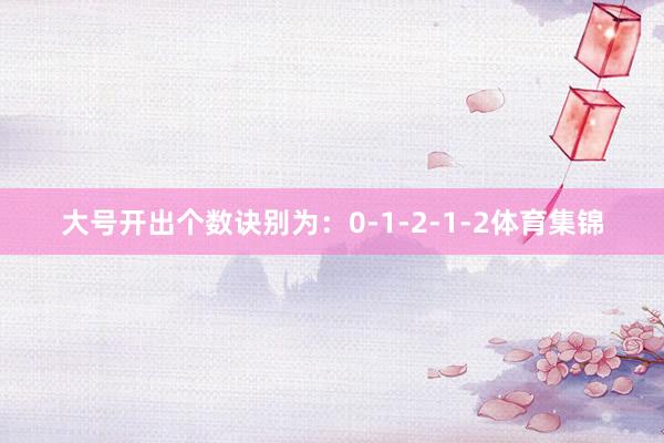 大号开出个数诀别为：0-1-2-1-2体育集锦