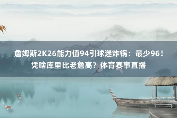 詹姆斯2K26能力值94引球迷炸锅：最少96！凭啥库里比老詹高？体育赛事直播