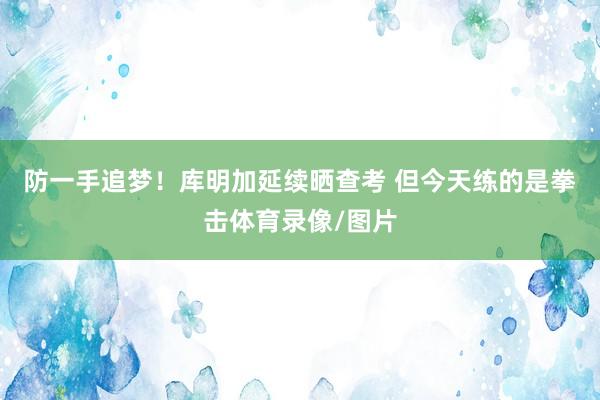 防一手追梦！库明加延续晒查考 但今天练的是拳击体育录像/图片