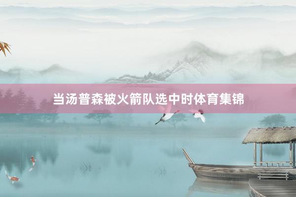 当汤普森被火箭队选中时体育集锦