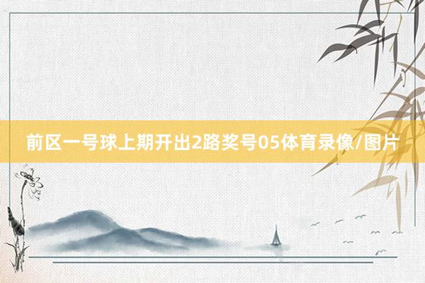 前区一号球上期开出2路奖号05体育录像/图片