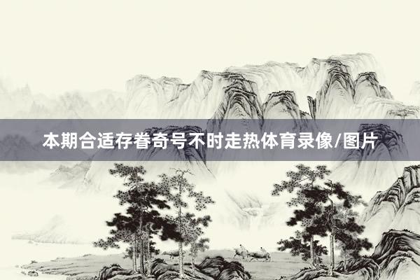 本期合适存眷奇号不时走热体育录像/图片