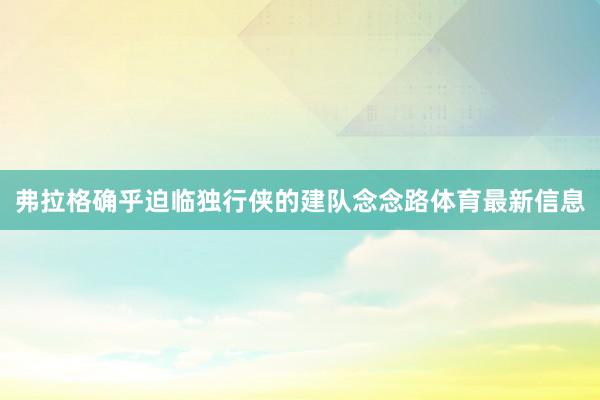 弗拉格确乎迫临独行侠的建队念念路体育最新信息