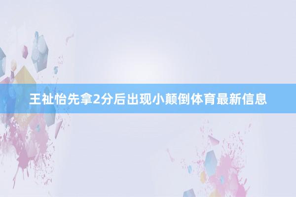 王祉怡先拿2分后出现小颠倒体育最新信息