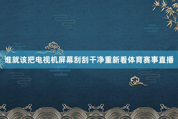 谁就该把电视机屏幕刮刮干净重新看体育赛事直播