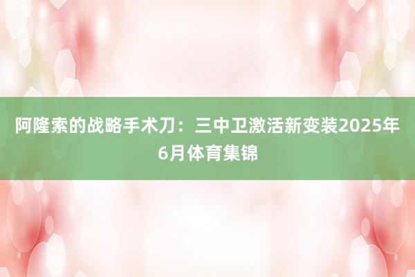 阿隆索的战略手术刀：三中卫激活新变装2025年6月体育集锦