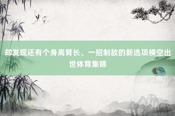 却发现还有个身高臂长、一招制敌的新选项横空出世体育集锦