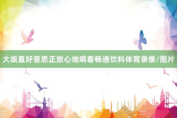 大坂直好意思正放心地喝着畅通饮料体育录像/图片