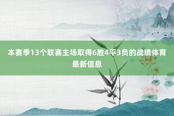 本赛季13个联赛主场取得6胜4平3负的战绩体育最新信息