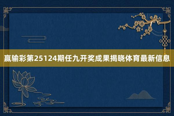 赢输彩第25124期任九开奖成果揭晓体育最新信息