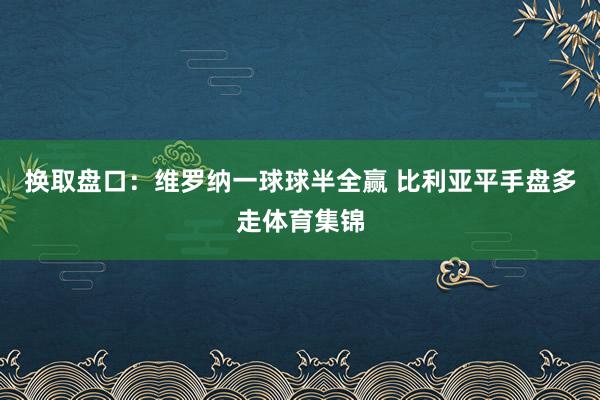 换取盘口：维罗纳一球球半全赢 比利亚平手盘多走体育集锦