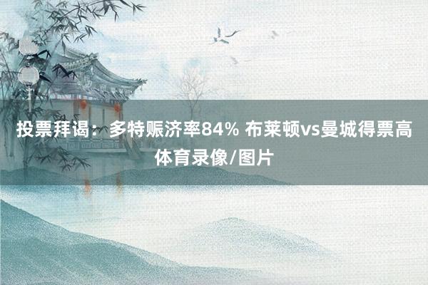 投票拜谒：多特赈济率84% 布莱顿vs曼城得票高体育录像/图片
