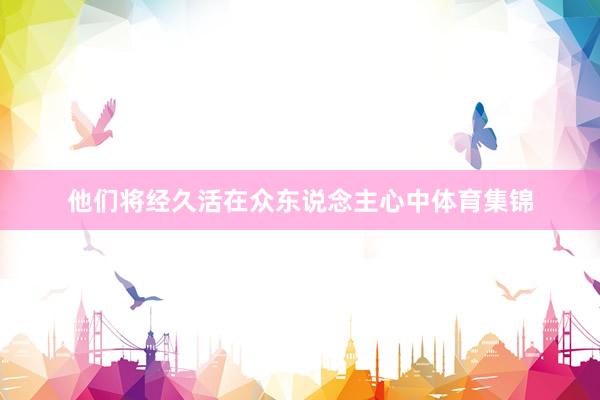 他们将经久活在众东说念主心中体育集锦