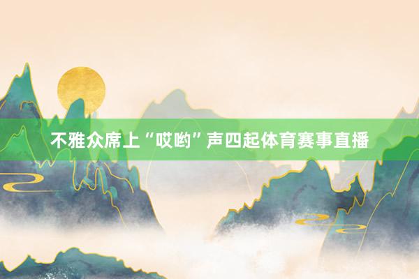 不雅众席上“哎哟”声四起体育赛事直播