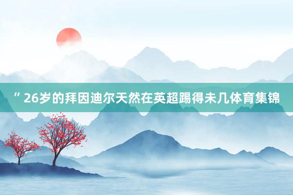 ”26岁的拜因迪尔天然在英超踢得未几体育集锦
