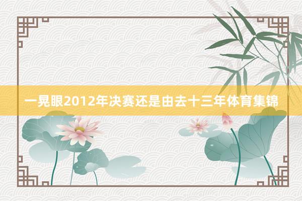 一晃眼2012年决赛还是由去十三年体育集锦