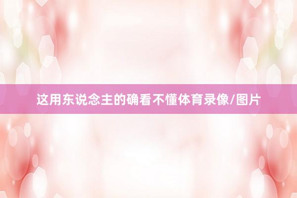 这用东说念主的确看不懂体育录像/图片