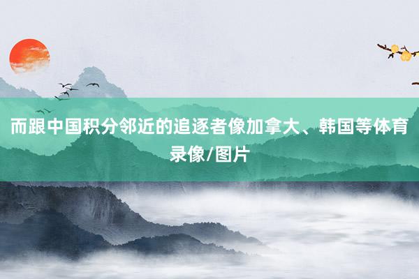而跟中国积分邻近的追逐者像加拿大、韩国等体育录像/图片
