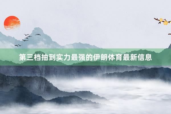 第三档抽到实力最强的伊朗体育最新信息