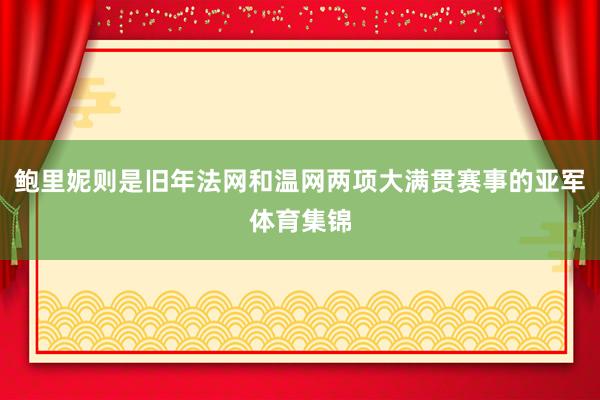 鲍里妮则是旧年法网和温网两项大满贯赛事的亚军体育集锦