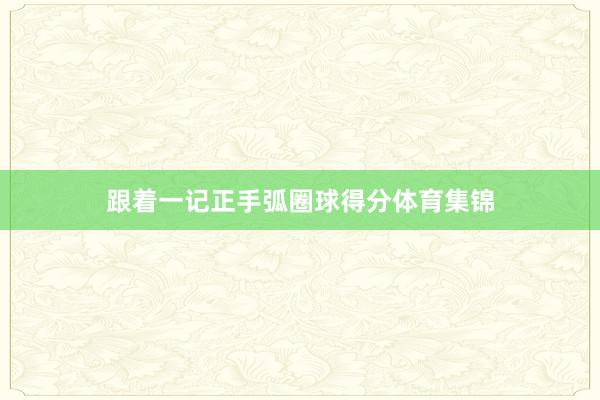 跟着一记正手弧圈球得分体育集锦