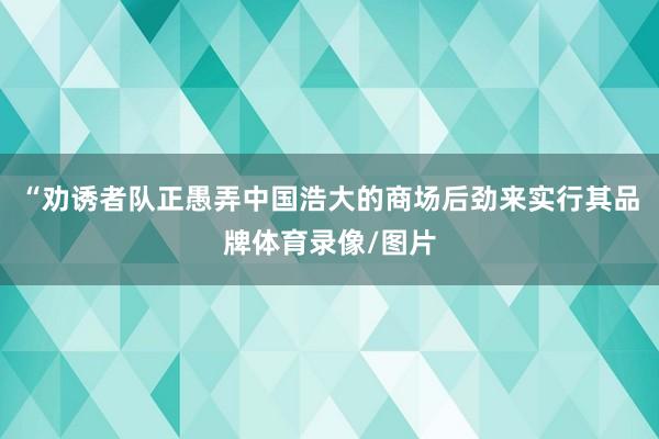 “劝诱者队正愚弄中国浩大的商场后劲来实行其品牌体育录像/图片