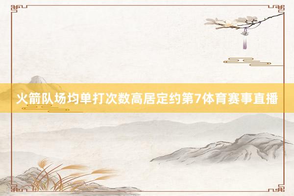 火箭队场均单打次数高居定约第7体育赛事直播