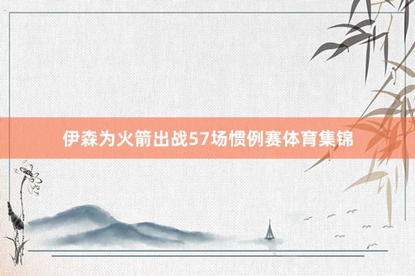 伊森为火箭出战57场惯例赛体育集锦