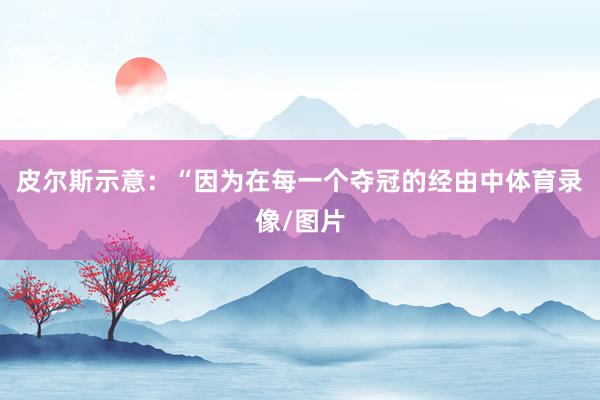 皮尔斯示意：“因为在每一个夺冠的经由中体育录像/图片