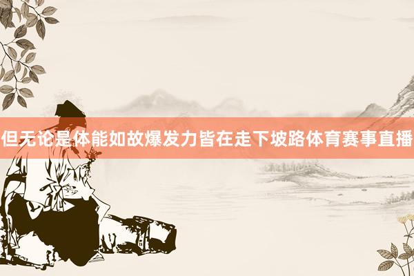 但无论是体能如故爆发力皆在走下坡路体育赛事直播