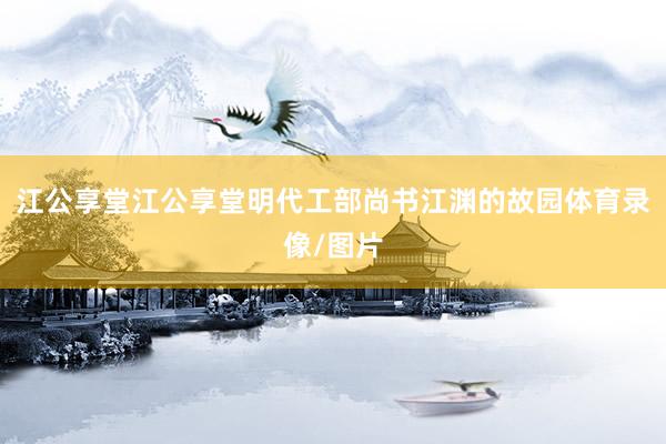 江公享堂江公享堂明代工部尚书江渊的故园体育录像/图片