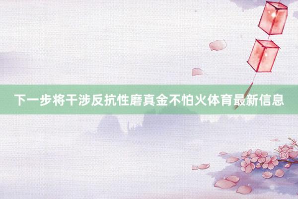 下一步将干涉反抗性磨真金不怕火体育最新信息