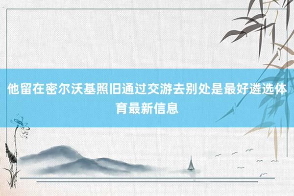 他留在密尔沃基照旧通过交游去别处是最好遴选体育最新信息
