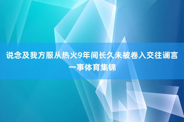 说念及我方服从热火9年间长久未被卷入交往谰言一事体育集锦