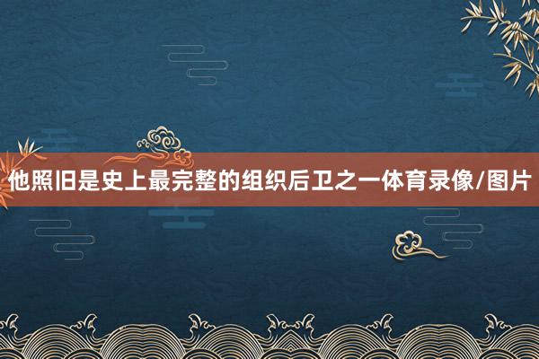 他照旧是史上最完整的组织后卫之一体育录像/图片