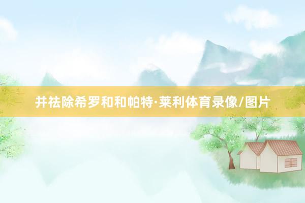 并祛除希罗和和帕特·莱利体育录像/图片