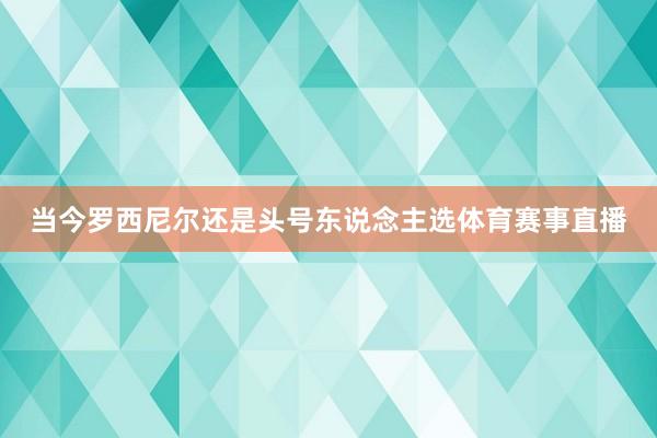 当今罗西尼尔还是头号东说念主选体育赛事直播