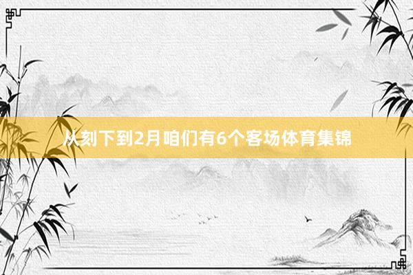 从刻下到2月咱们有6个客场体育集锦