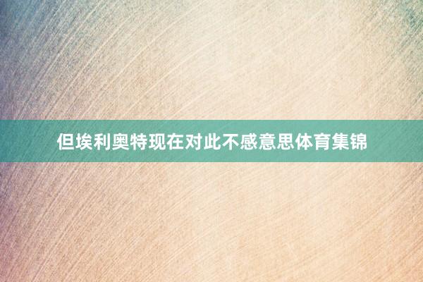 但埃利奥特现在对此不感意思体育集锦