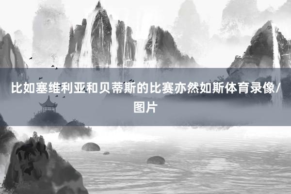 比如塞维利亚和贝蒂斯的比赛亦然如斯体育录像/图片