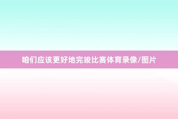咱们应该更好地完竣比赛体育录像/图片