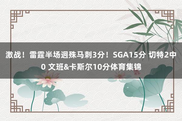 激战！雷霆半场迥殊马刺3分！SGA15分 切特2中0 文班&卡斯尔10分体育集锦