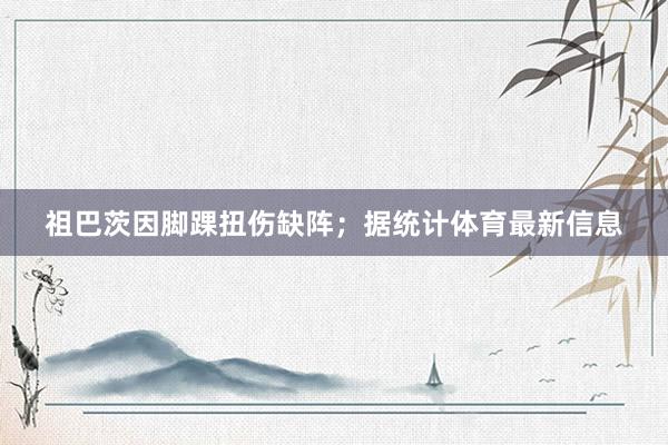 祖巴茨因脚踝扭伤缺阵；据统计体育最新信息