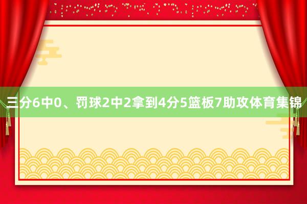 三分6中0、罚球2中2拿到4分5篮板7助攻体育集锦